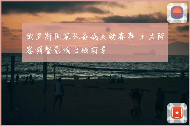 俄罗斯国家队备战关键赛事 主力阵容调整影响出线前景