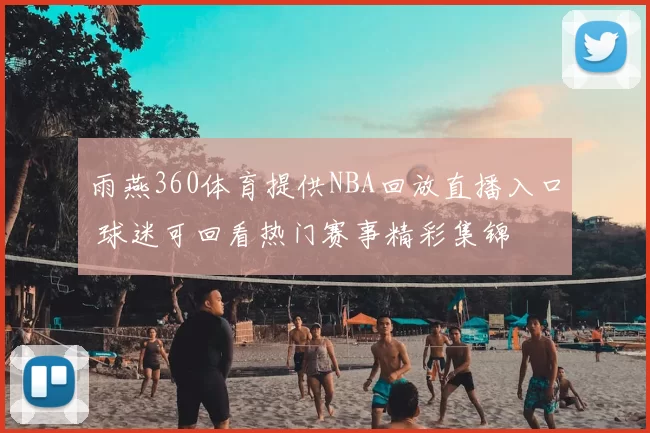 雨燕360体育提供NBA回放直播入口 球迷可回看热门赛事精彩集锦