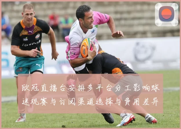 欧冠直播台安排多平台分工影响球迷观赛与订阅渠道选择与费用差异