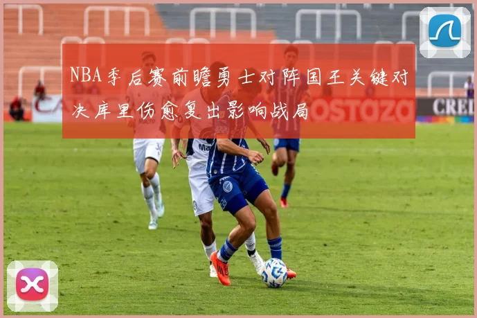 NBA季后赛前瞻勇士对阵国王关键对决库里伤愈复出影响战局