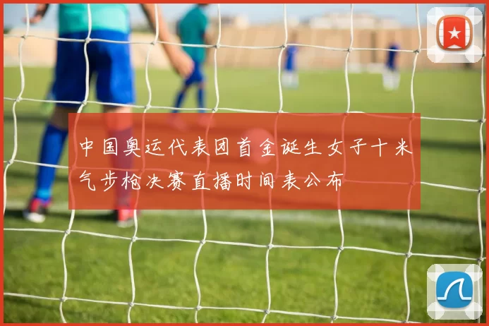 中国奥运代表团首金诞生女子十米气步枪决赛直播时间表公布