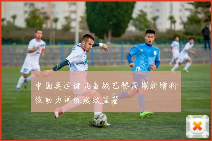 中国奥运健儿备战巴黎周期新增科技助力训练成效显著